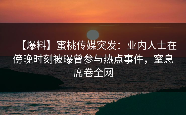 【爆料】蜜桃传媒突发:业内人士在傍晚时刻被曝曾参与热点事件,窒息席卷全网