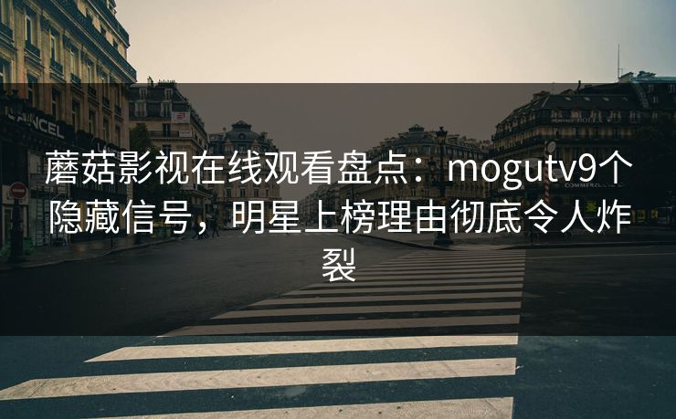 蘑菇影视在线观看盘点:mogutv9个隐藏信号,明星上榜理由彻底令人炸裂 蘑菇影视在线观看盘点:mogutv9个隐藏信号,明星上榜理由彻底令人炸裂