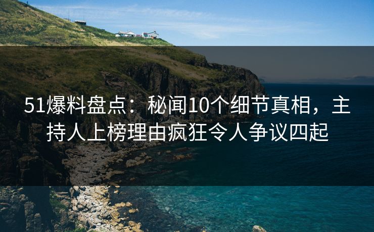 51爆料盘点:秘闻10个细节真相,主持人上榜理由疯狂令人争议四起