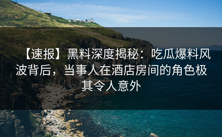【速报】黑料深度揭秘:吃瓜爆料风波背后,当事人在酒店房间的角色极其令人意外 【速报】黑料深度揭秘:吃瓜爆料风波背后,当事人在酒店房间的角色极其令人意外