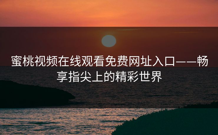 蜜桃视频在线观看免费网址入口——畅享指尖上的精彩世界