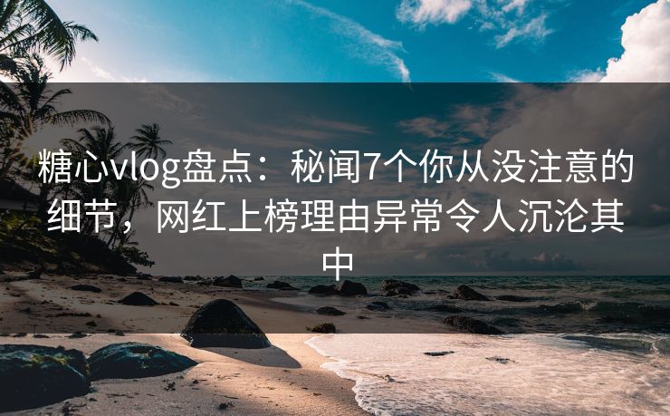 糖心vlog盘点:秘闻7个你从没注意的细节,网红上榜理由异常令人沉沦其中 糖心vlog盘点:秘闻7个你从没注意的细节,网红上榜理由异常令人沉沦其中