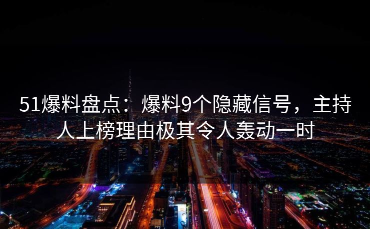 51爆料盘点:爆料9个隐藏信号,主持人上榜理由极其令人轰动一时