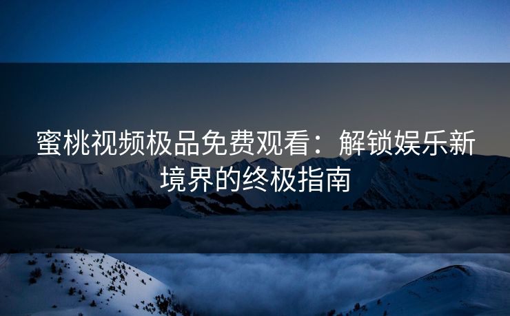蜜桃视频极品免费观看:解锁娱乐新境界的终极指南
