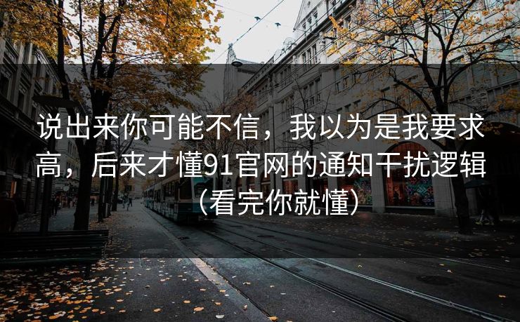 说出来你可能不信，我以为是我要求高，后来才懂91官网的通知干扰逻辑（看完你就懂）