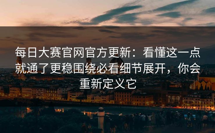 每日大赛官网官方更新：看懂这一点就通了更稳围绕必看细节展开，你会重新定义它