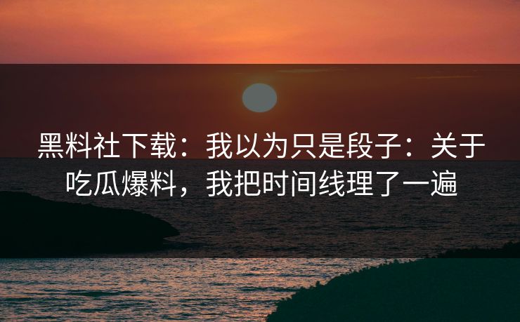黑料社下载：我以为只是段子：关于吃瓜爆料，我把时间线理了一遍