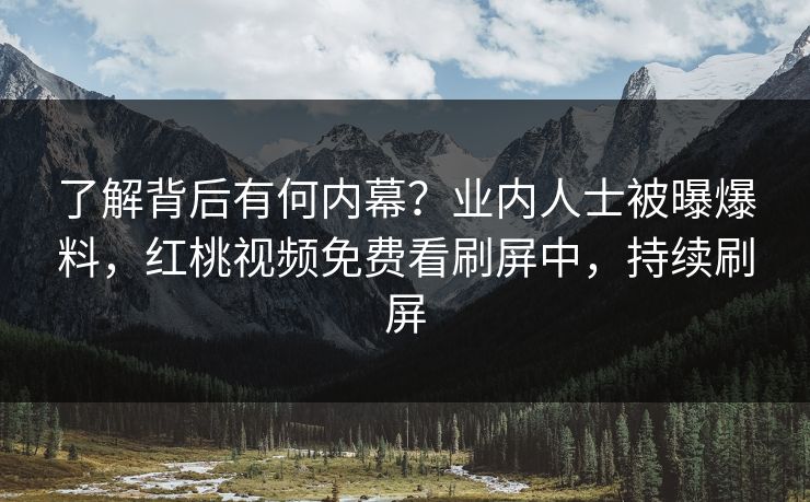 了解背后有何内幕?业内人士被曝爆料,红桃视频免费看刷屏中,持续刷屏