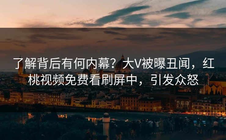 了解背后有何内幕?大V被曝丑闻,红桃视频免费看刷屏中,引发众怒