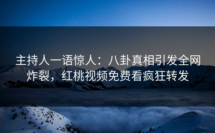 主持人一语惊人:八卦真相引发全网炸裂,红桃视频免费看疯狂转发
