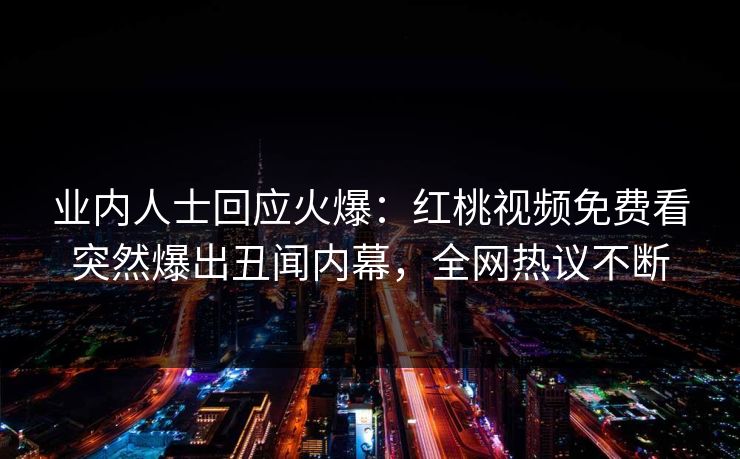 业内人士回应火爆:红桃视频免费看突然爆出丑闻内幕,全网热议不断