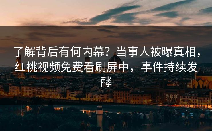 了解背后有何内幕?当事人被曝真相,红桃视频免费看刷屏中,事件持续发酵