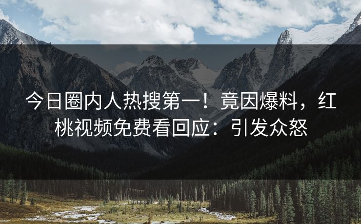 今日圈内人热搜第一!竟因爆料,红桃视频免费看回应:引发众怒