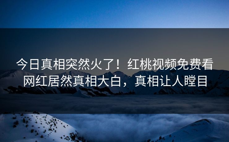今日真相突然火了!红桃视频免费看网红居然真相大白,真相让人瞠目
