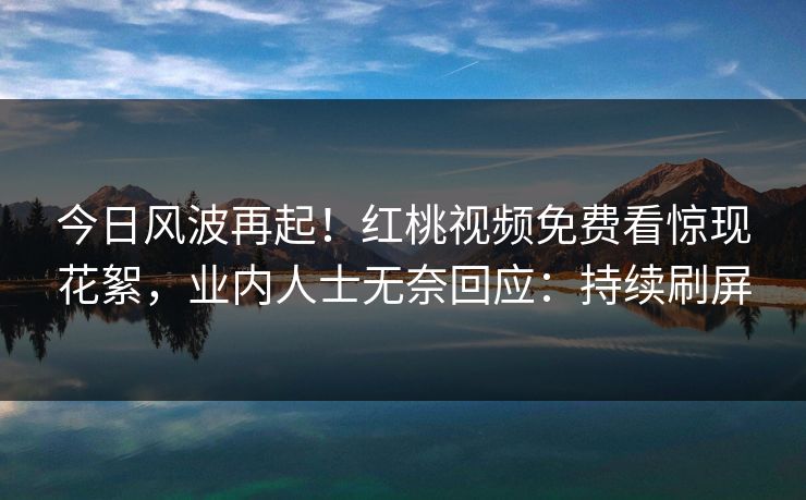 今日风波再起!红桃视频免费看惊现花絮,业内人士无奈回应:持续刷屏