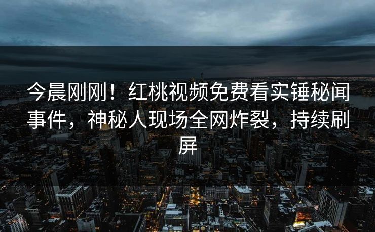 今晨刚刚!红桃视频免费看实锤秘闻事件,神秘人现场全网炸裂,持续刷屏
