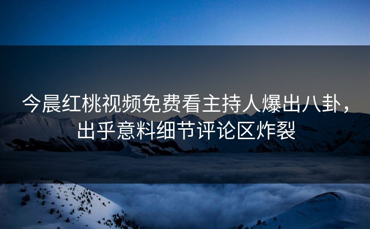 今晨红桃视频免费看主持人爆出八卦,出乎意料细节评论区炸裂