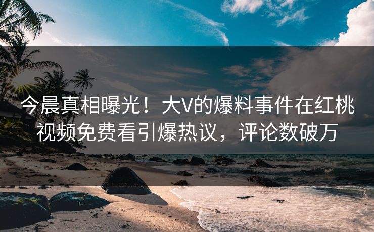 今晨真相曝光!大V的爆料事件在红桃视频免费看引爆热议,评论数破万