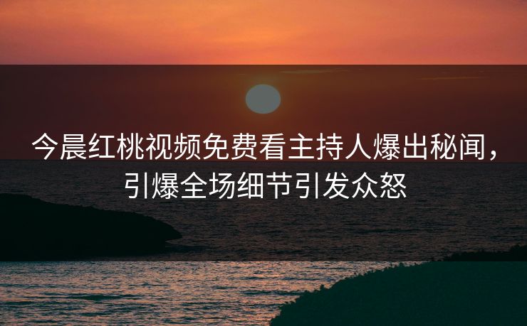 今晨红桃视频免费看主持人爆出秘闻,引爆全场细节引发众怒