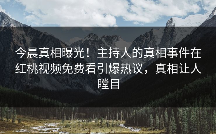 今晨真相曝光!主持人的真相事件在红桃视频免费看引爆热议,真相让人瞠目