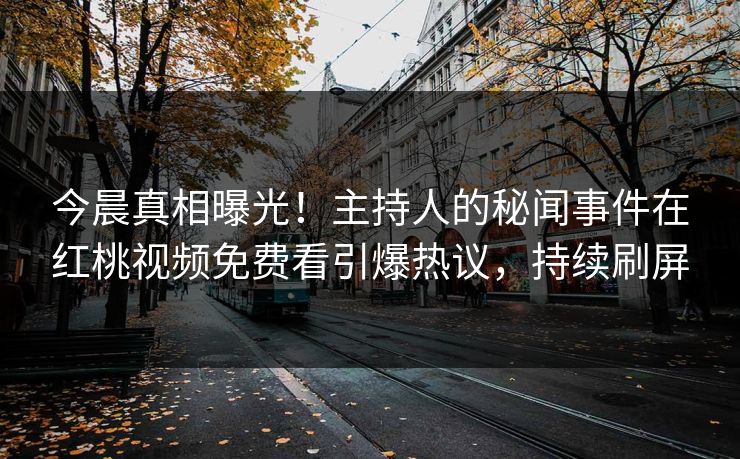 今晨真相曝光!主持人的秘闻事件在红桃视频免费看引爆热议,持续刷屏