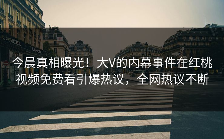 今晨真相曝光!大V的内幕事件在红桃视频免费看引爆热议,全网热议不断