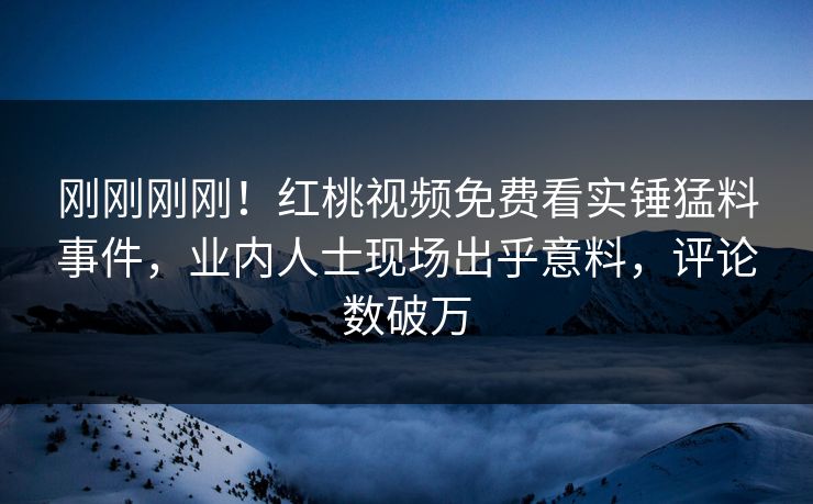 刚刚刚刚!红桃视频免费看实锤猛料事件,业内人士现场出乎意料,评论数破万