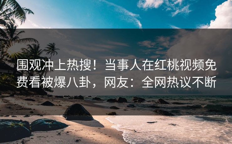 围观冲上热搜!当事人在红桃视频免费看被爆八卦,网友:全网热议不断