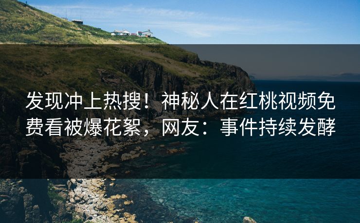 发现冲上热搜!神秘人在红桃视频免费看被爆花絮,网友:事件持续发酵