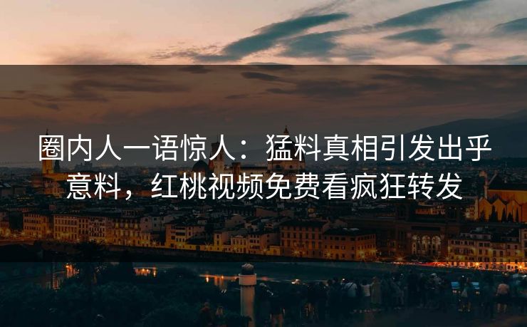 圈内人一语惊人:猛料真相引发出乎意料,红桃视频免费看疯狂转发