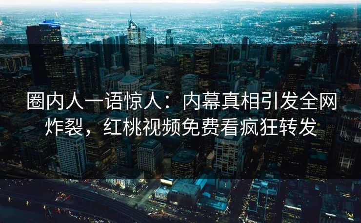 圈内人一语惊人:内幕真相引发全网炸裂,红桃视频免费看疯狂转发