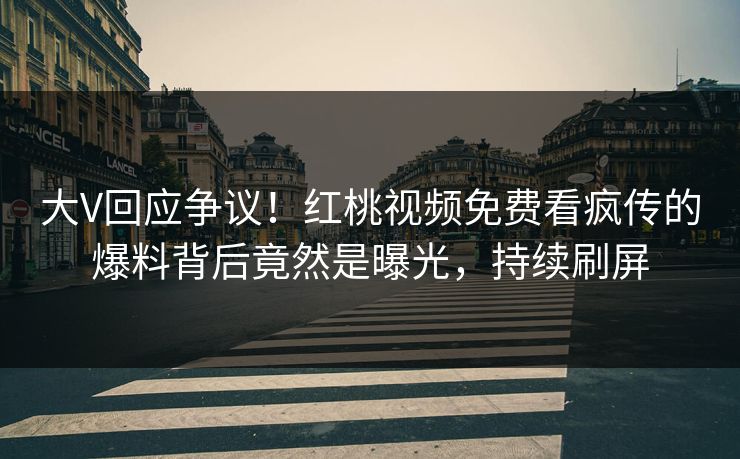 大V回应争议!红桃视频免费看疯传的爆料背后竟然是曝光,持续刷屏