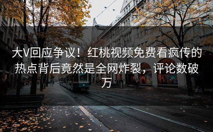 大V回应争议!红桃视频免费看疯传的热点背后竟然是全网炸裂,评论数破万