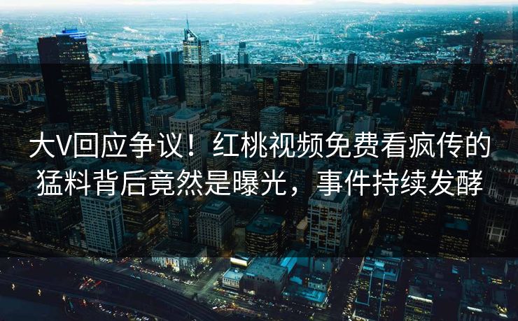 大V回应争议!红桃视频免费看疯传的猛料背后竟然是曝光,事件持续发酵