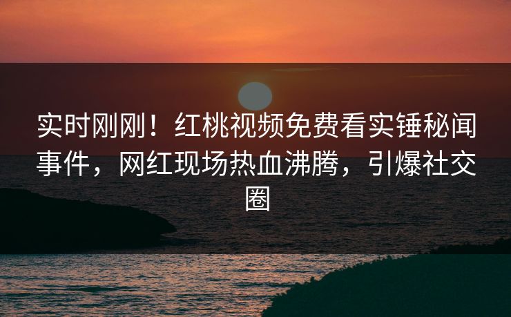 实时刚刚!红桃视频免费看实锤秘闻事件,网红现场热血沸腾,引爆社交圈