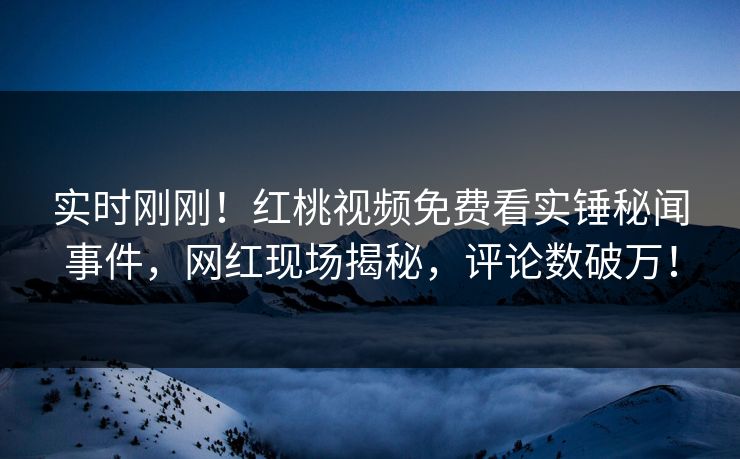 实时刚刚!红桃视频免费看实锤秘闻事件,网红现场揭秘,评论数破万!