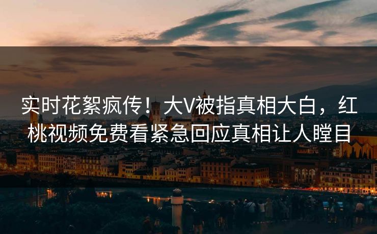 实时花絮疯传!大V被指真相大白,红桃视频免费看紧急回应真相让人瞠目