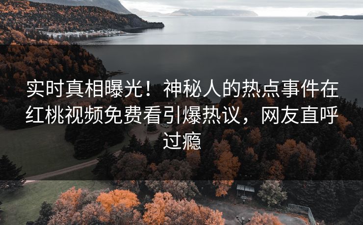 实时真相曝光!神秘人的热点事件在红桃视频免费看引爆热议,网友直呼过瘾