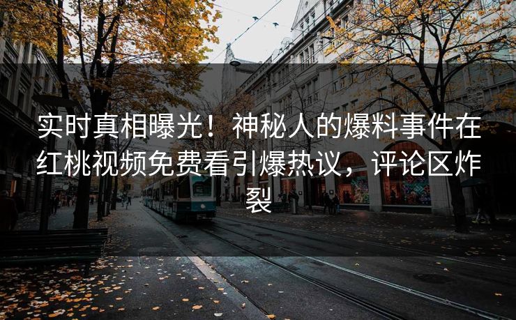 实时真相曝光!神秘人的爆料事件在红桃视频免费看引爆热议,评论区炸裂