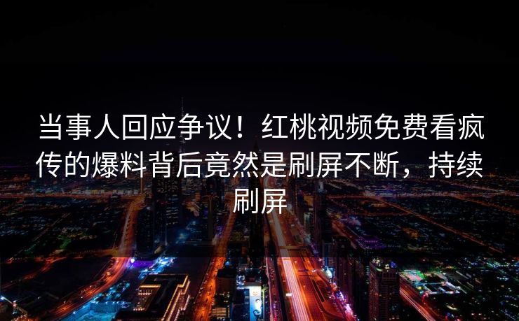 当事人回应争议!红桃视频免费看疯传的爆料背后竟然是刷屏不断,持续刷屏