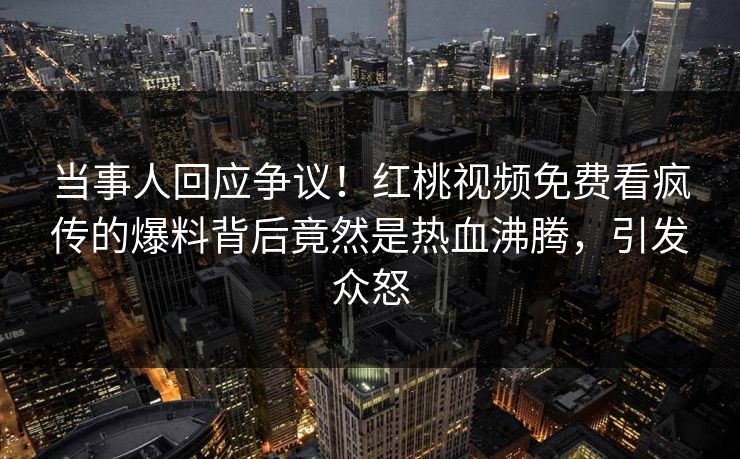 当事人回应争议!红桃视频免费看疯传的爆料背后竟然是热血沸腾,引发众怒