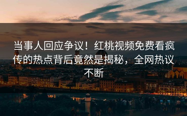 当事人回应争议!红桃视频免费看疯传的热点背后竟然是揭秘,全网热议不断