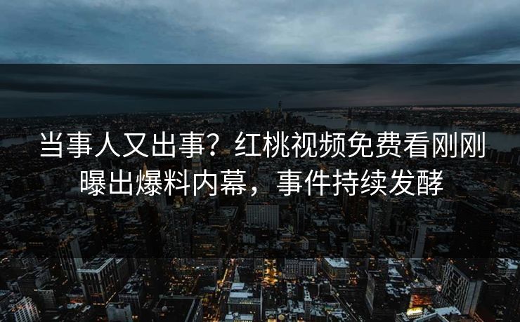 当事人又出事?红桃视频免费看刚刚曝出爆料内幕,事件持续发酵