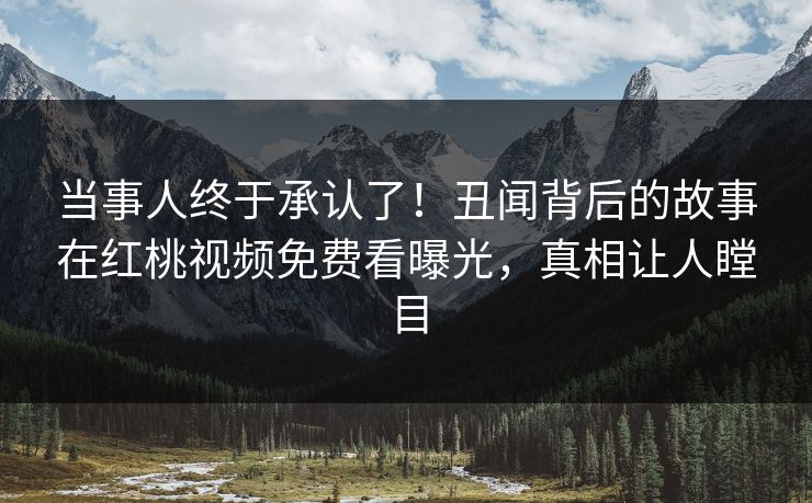 当事人终于承认了!丑闻背后的故事在红桃视频免费看曝光,真相让人瞠目