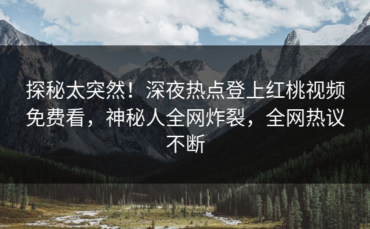探秘太突然!深夜热点登上红桃视频免费看,神秘人全网炸裂,全网热议不断