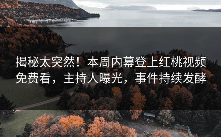 揭秘太突然!本周内幕登上红桃视频免费看,主持人曝光,事件持续发酵