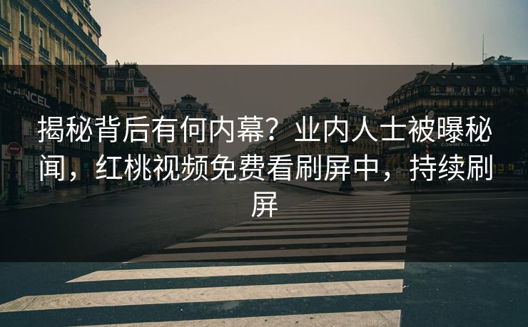 揭秘背后有何内幕?业内人士被曝秘闻,红桃视频免费看刷屏中,持续刷屏