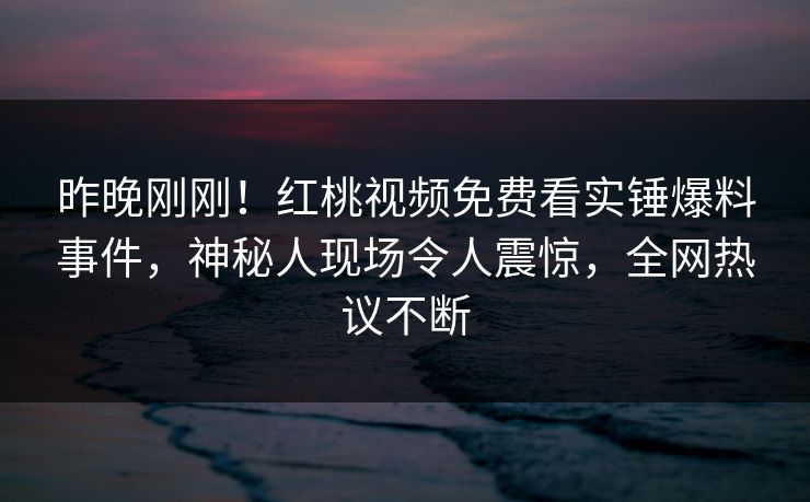 昨晚刚刚!红桃视频免费看实锤爆料事件,神秘人现场令人震惊,全网热议不断