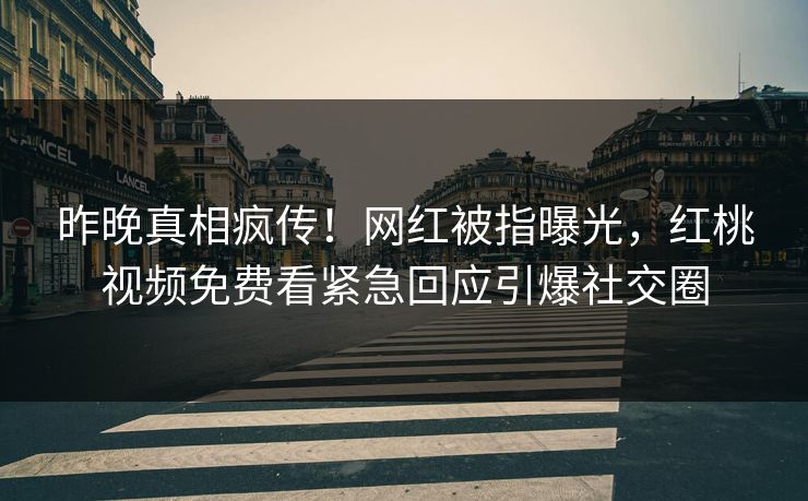 昨晚真相疯传!网红被指曝光,红桃视频免费看紧急回应引爆社交圈