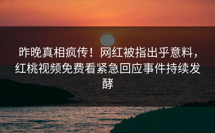 昨晚真相疯传!网红被指出乎意料,红桃视频免费看紧急回应事件持续发酵